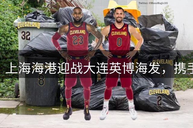 上海海港迎战大连英博海发，携手共进新征程