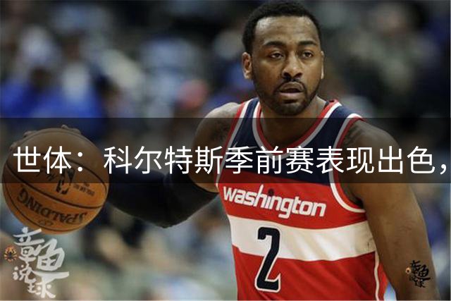 世体：科尔特斯季前赛表现出色，他具备竞争巴萨后卫位置能力