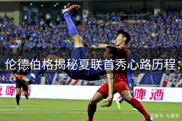 伦德伯格揭秘夏联首秀心路历程：从紧张到享受竞技快感