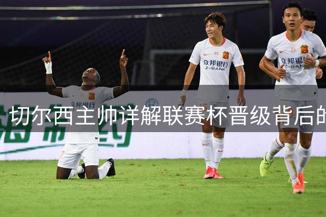 切尔西主帅详解联赛杯晋级背后的制胜之道