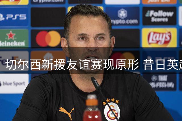切尔西新援友谊赛现原形 昔日英超红星沦为大水货