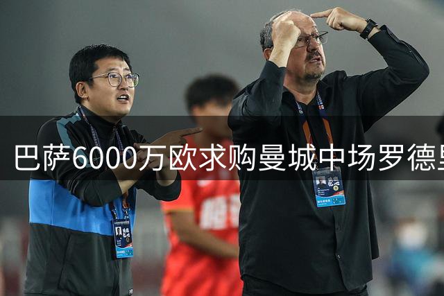 巴萨6000万欧求购曼城中场罗德里 西甲格局或将重塑