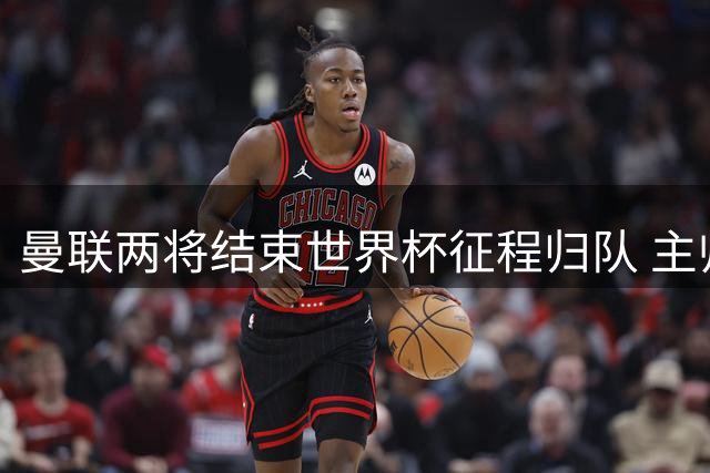 曼联两将结束世界杯征程归队 主帅滕哈格迎回关键战力