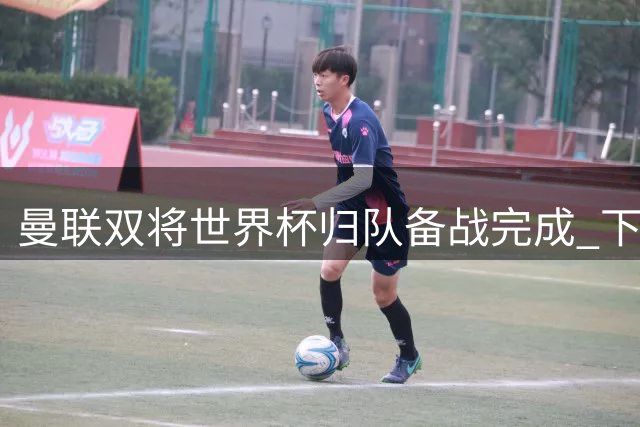 曼联双将世界杯归队备战完成 下轮联赛或重返首发