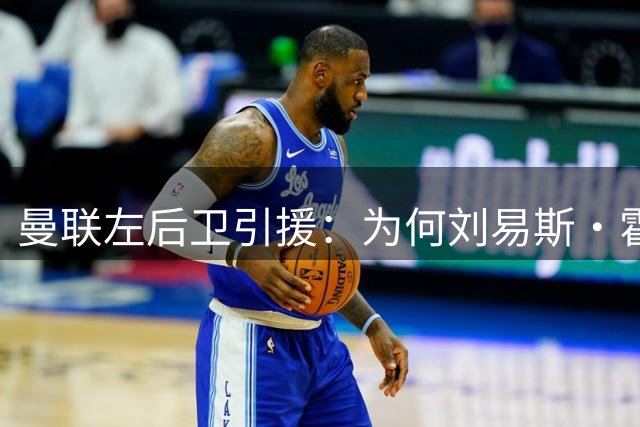 曼联左后卫引援：为何刘易斯·霍尔成了唯一选项？