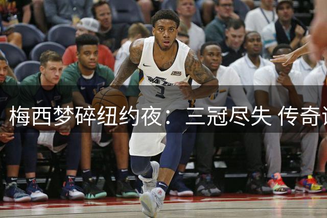 梅西梦碎纽约夜：三冠尽失 传奇谢幕战遭遇生涯最沉寂时刻