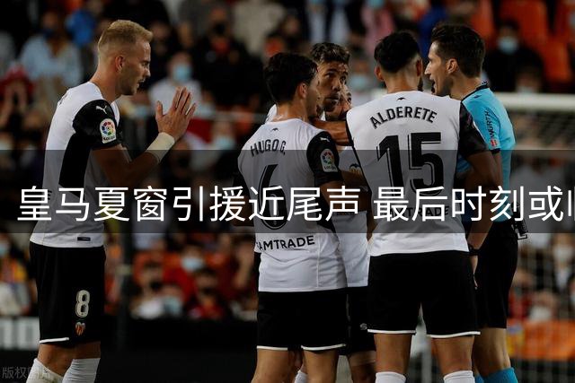 皇马夏窗引援近尾声 最后时刻或临机应变