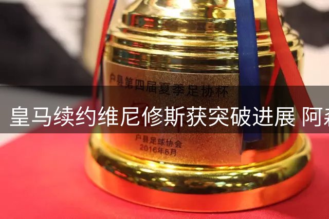 皇马续约维尼修斯获突破进展 阿森纳引援计划遇阻
