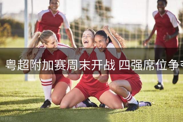 粤超附加赛周末开战 四强席位争夺战一触即发