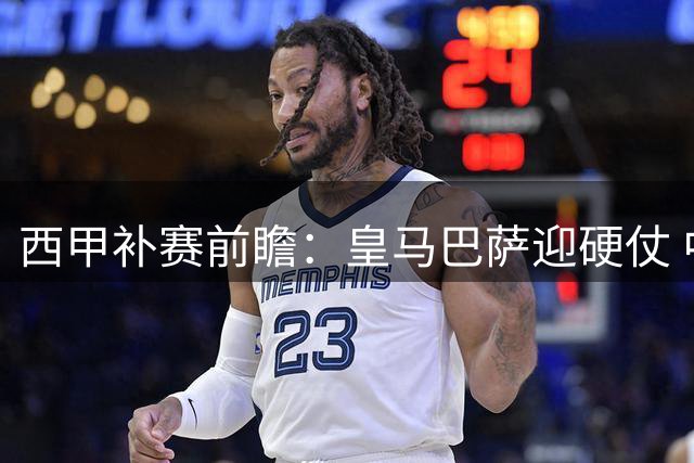 西甲补赛前瞻：皇马巴萨迎硬仗 中游球队遭遇战