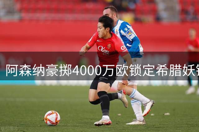 阿森纳豪掷4000万欧锁定希腊妖锋 17号新主人签约7年