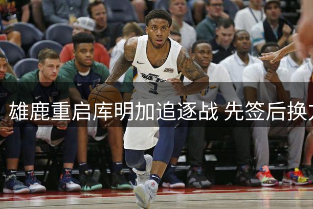 雄鹿重启库明加追逐战 先签后换方案浮出水面