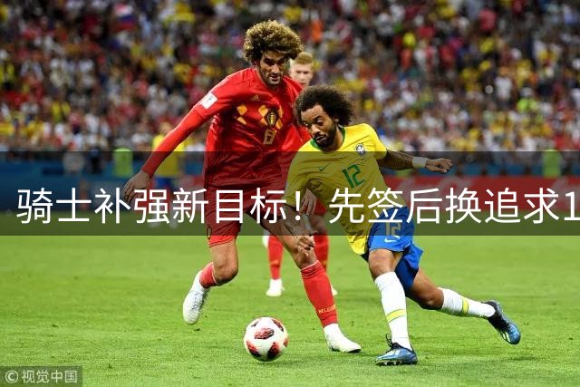 骑士补强新目标！先签后换追求14+5悍将，哈登将继续等待签约