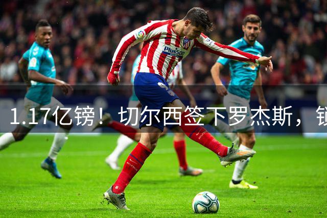 1.17亿镑！切尔西签下罗杰斯，锁定未来核心，迎来青春风暴！