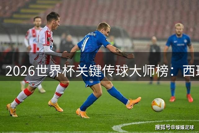 2026世界杯关键传球大师榜：西班牙双星制霸进攻三区