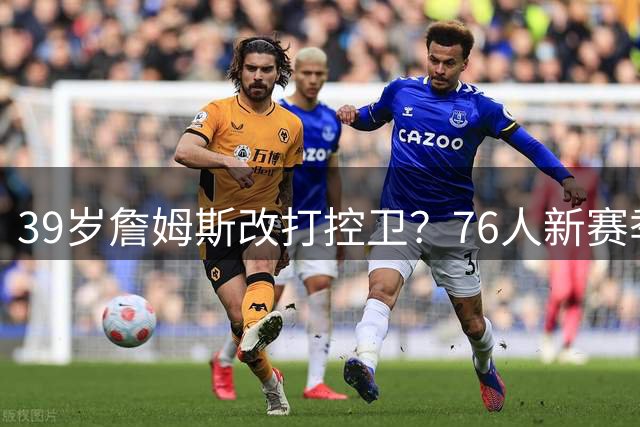 39岁詹姆斯改打控卫？76人新赛季战术变革引热议