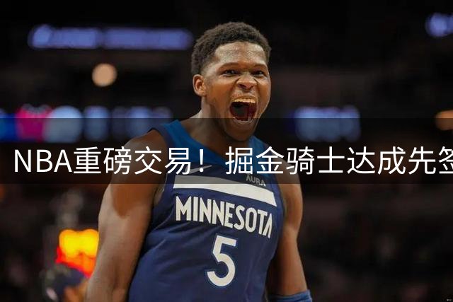 NBA重磅交易！掘金骑士达成先签后换协议 沃特森斯特鲁斯互换东家
